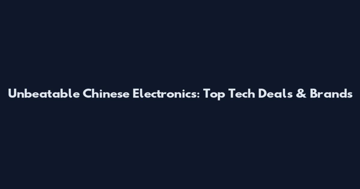 Unbeatable Chinese Electronics: Top Tech Deals & Brands