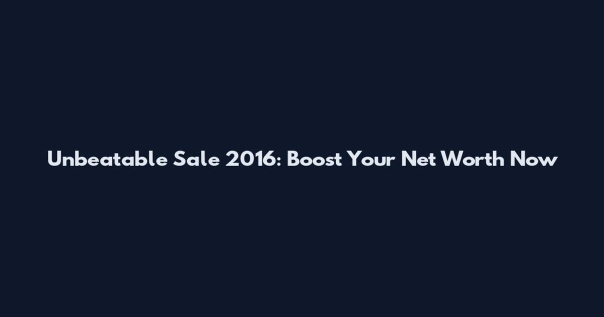Unbeatable Sale 2016: Boost Your Net Worth Now