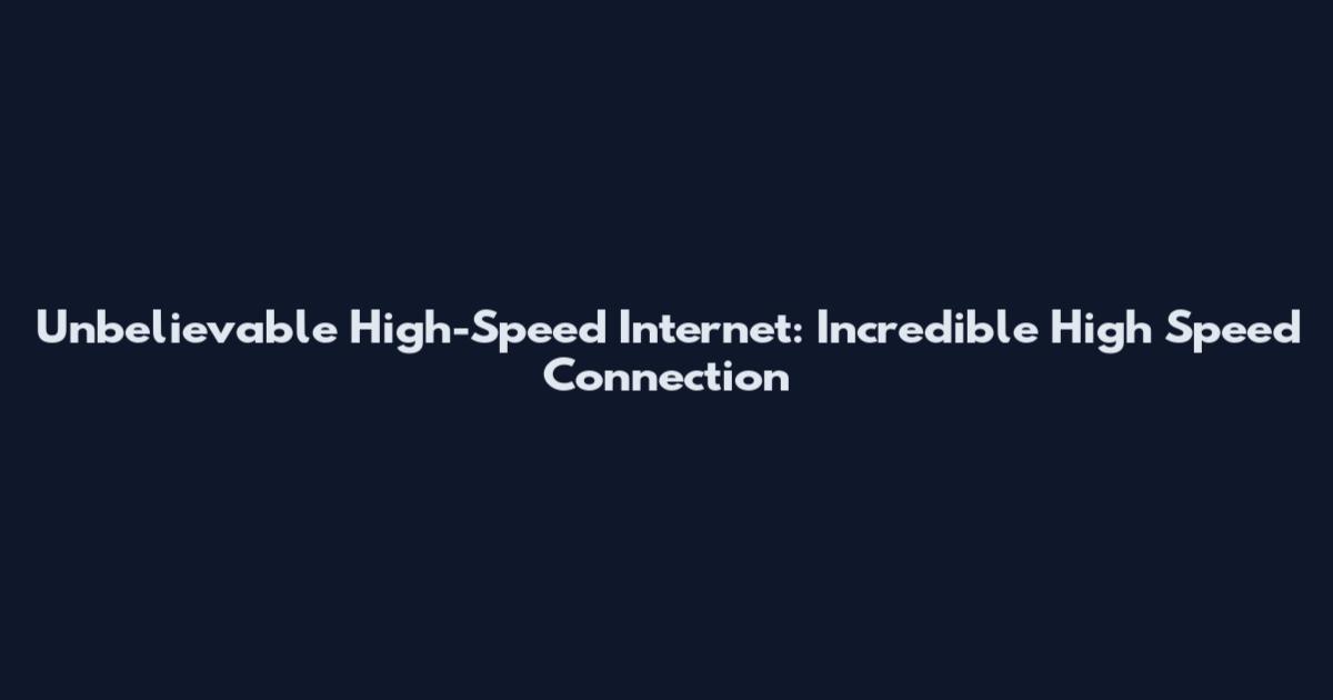Unbelievable High-Speed Internet: Incredible High Speed Connection