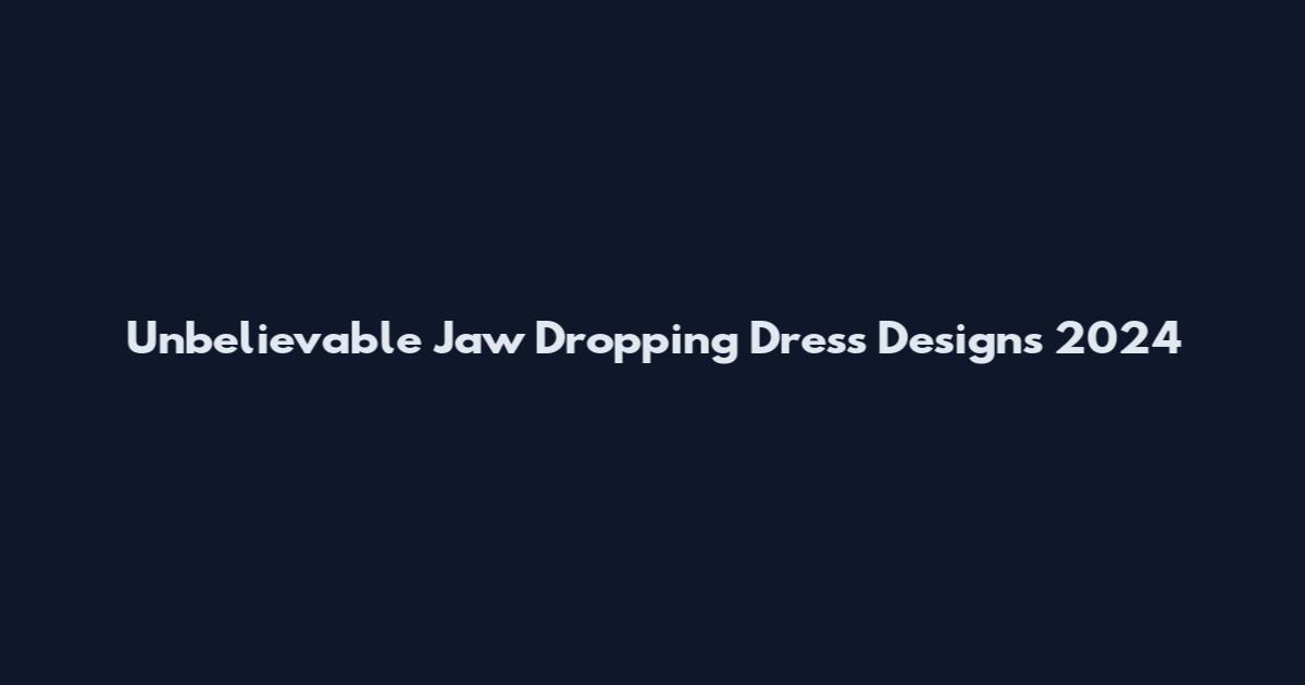 Unbelievable Jaw Dropping Dress Designs 2024