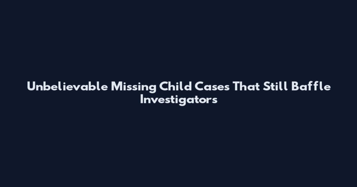 Unbelievable Missing Child Cases That Still Baffle Investigators