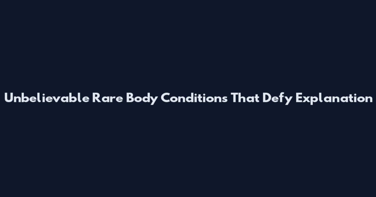 Unbelievable Rare Body Conditions That Defy Explanation