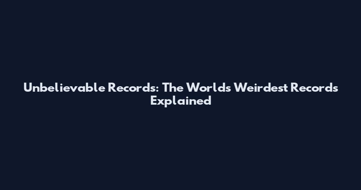 Unbelievable Records: The World's Weirdest Records Explained