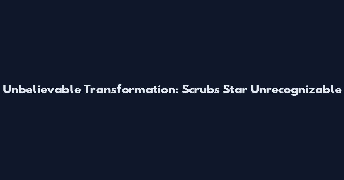 Unbelievable Transformation: Scrubs' Star Unrecognizable