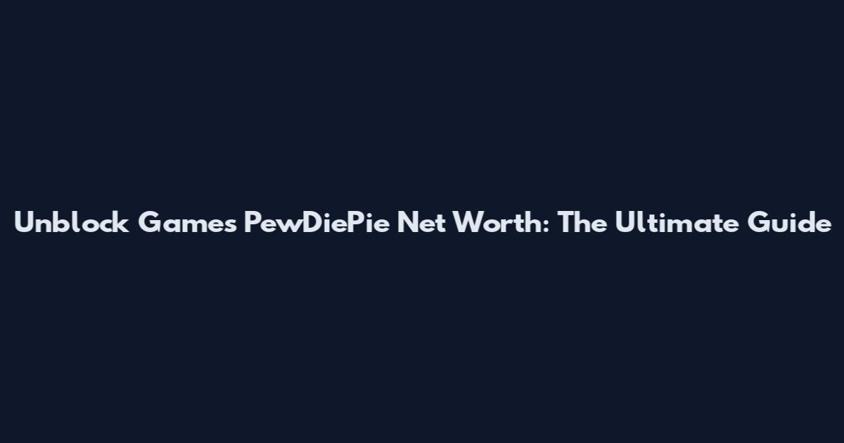 Unblock Games PewDiePie Net Worth: The Ultimate Guide