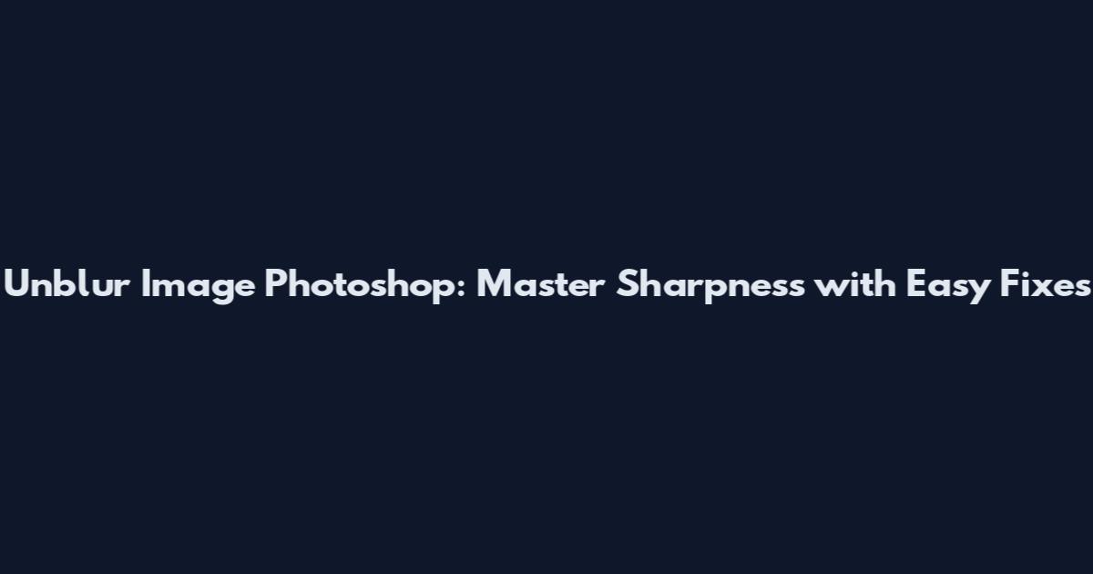 Unblur Image Photoshop: Master Sharpness with Easy Fixes