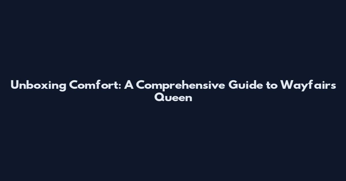 Unboxing Comfort: A Comprehensive Guide to Wayfair's Queen