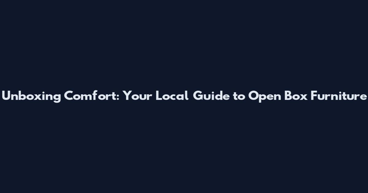 Unboxing Comfort: Your Local Guide to Open Box Furniture