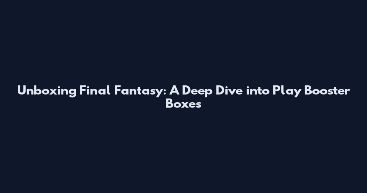 Unboxing Final Fantasy: A Deep Dive into Play Booster Boxes