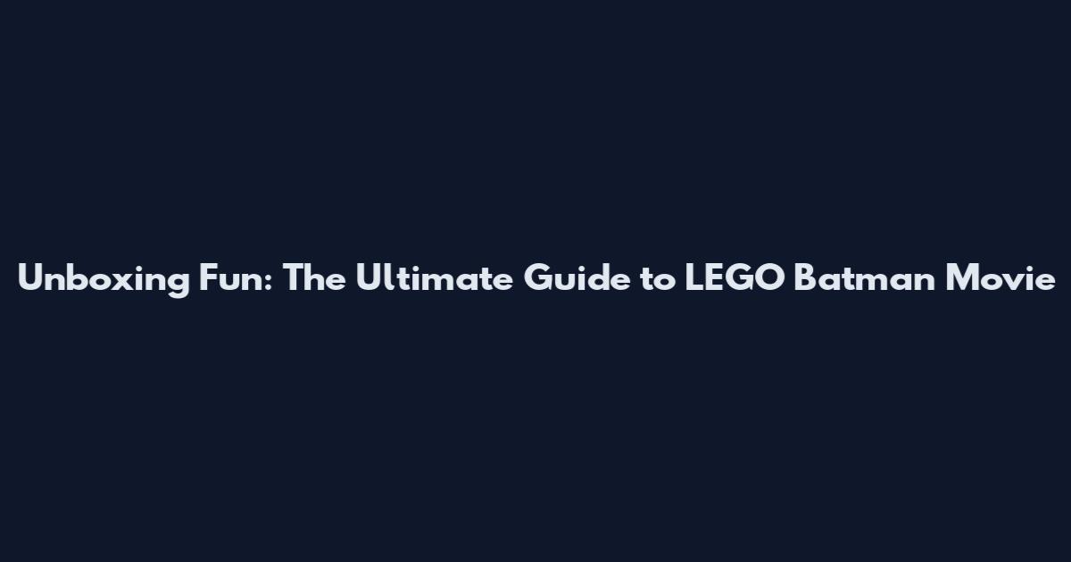 Unboxing Fun: The Ultimate Guide to LEGO Batman Movie