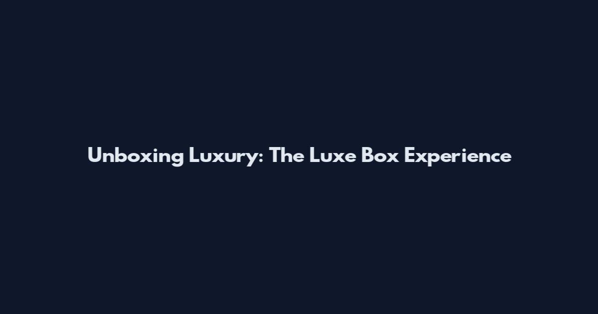 Unboxing Luxury: The Luxe Box Experience