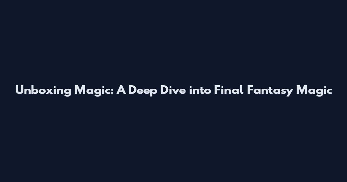 Unboxing Magic: A Deep Dive into Final Fantasy Magic
