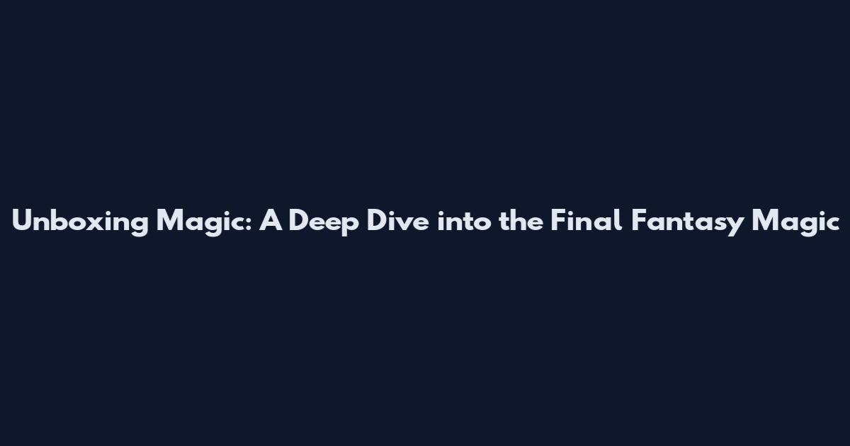 Unboxing Magic: A Deep Dive into the Final Fantasy Magic