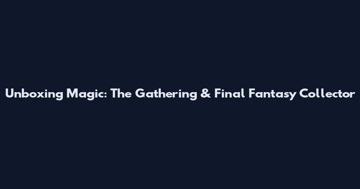 Unboxing Magic: The Gathering & Final Fantasy Collector