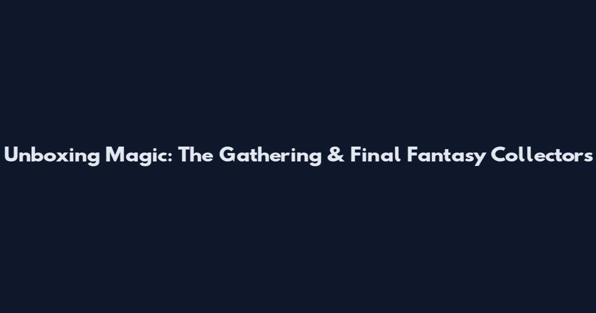 Unboxing Magic: The Gathering & Final Fantasy Collectors