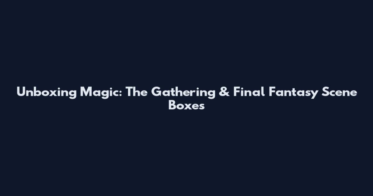 Unboxing Magic: The Gathering & Final Fantasy Scene Boxes