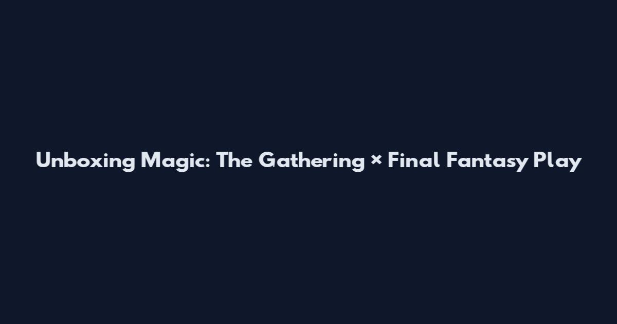 Unboxing Magic: The Gathering × Final Fantasy Play