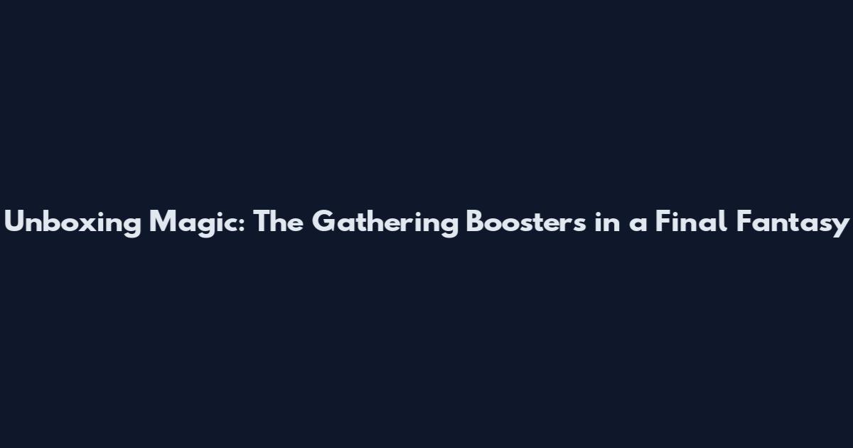 Unboxing Magic: The Gathering Boosters in a Final Fantasy