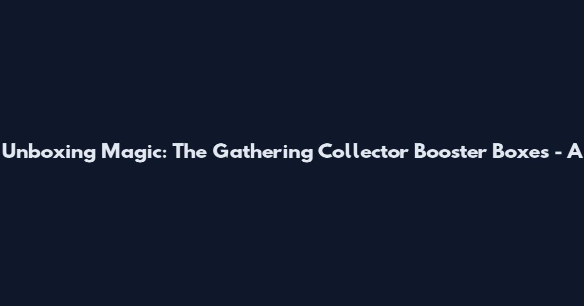 Unboxing Magic: The Gathering Collector Booster Boxes - A