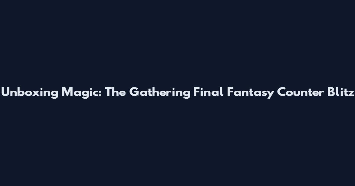 Unboxing Magic: The Gathering Final Fantasy Counter Blitz