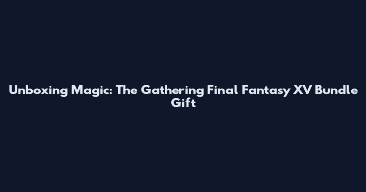 Unboxing Magic: The Gathering Final Fantasy XV Bundle Gift