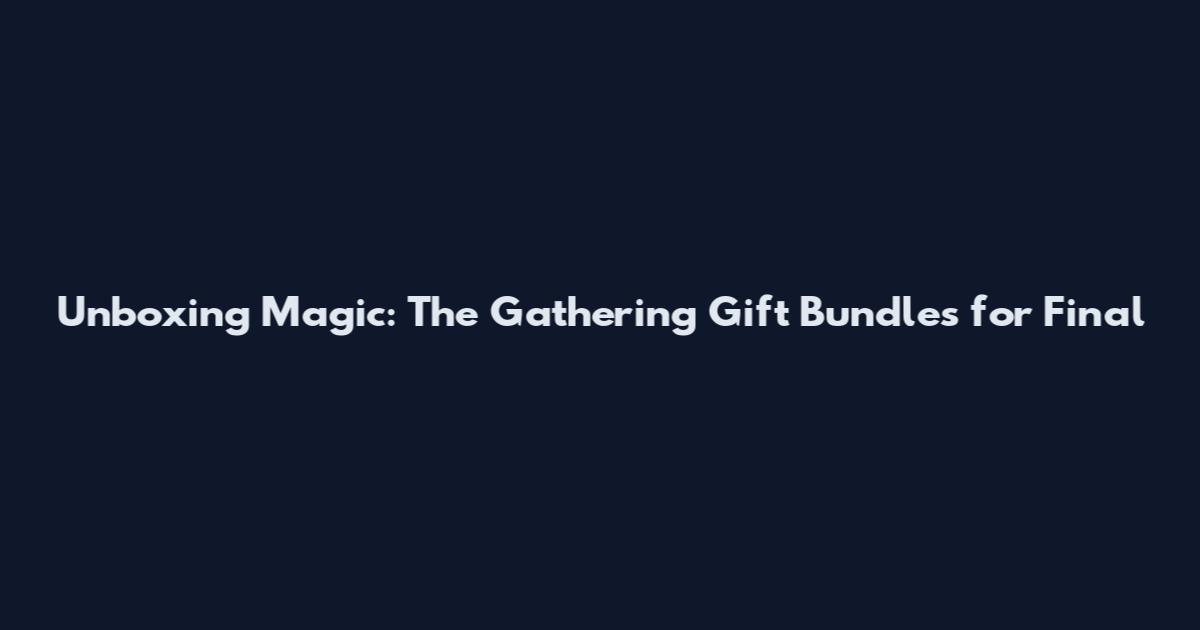 Unboxing Magic: The Gathering Gift Bundles for Final