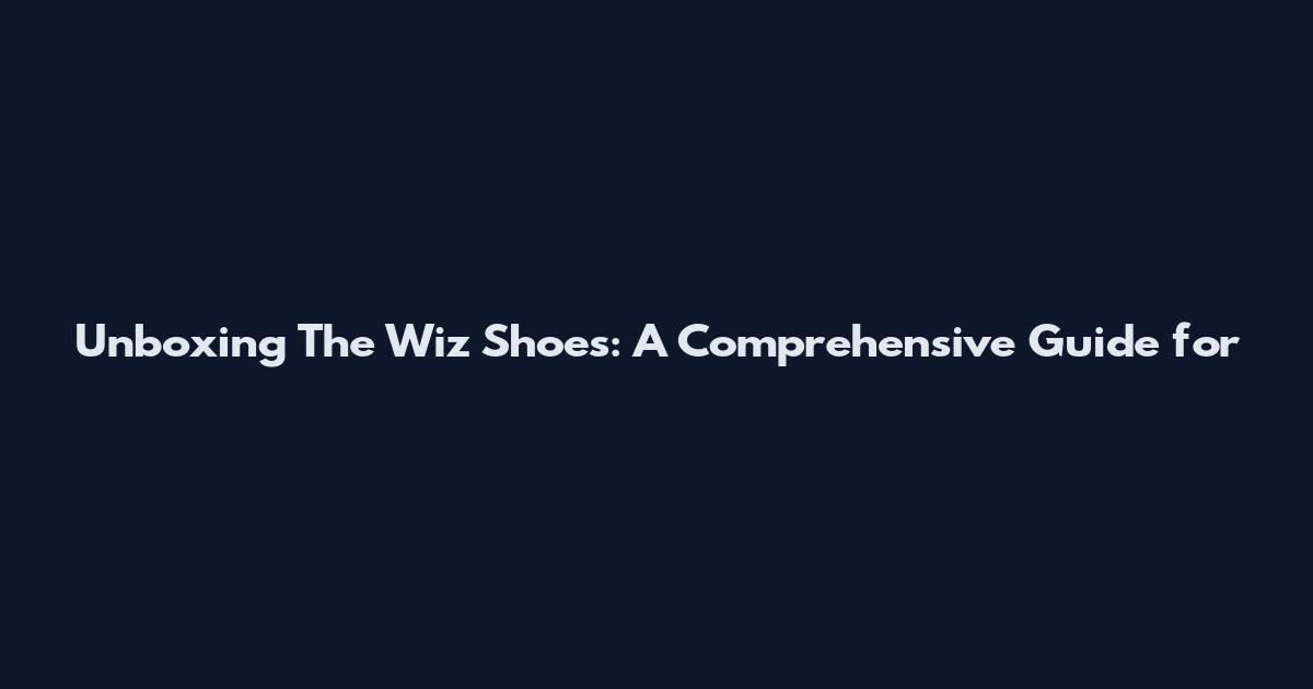 Unboxing The Wiz Shoes: A Comprehensive Guide for
