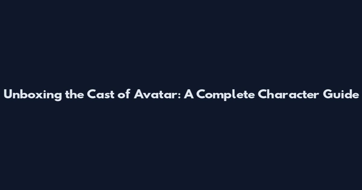 Unboxing the Cast of Avatar: A Complete Character Guide