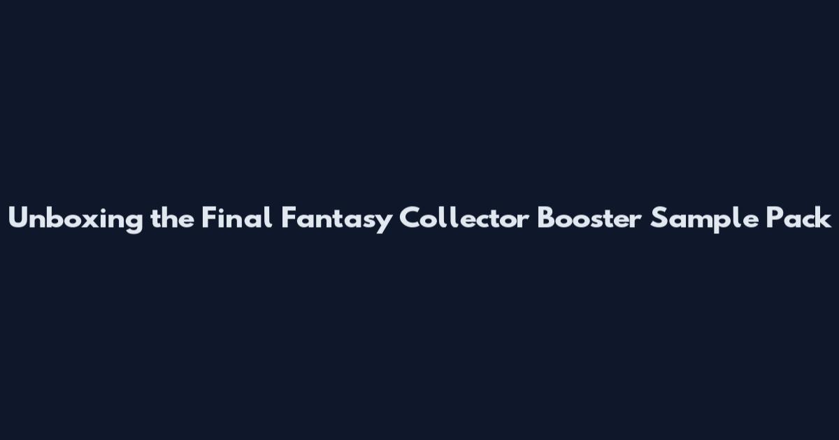 Unboxing the Final Fantasy Collector Booster Sample Pack