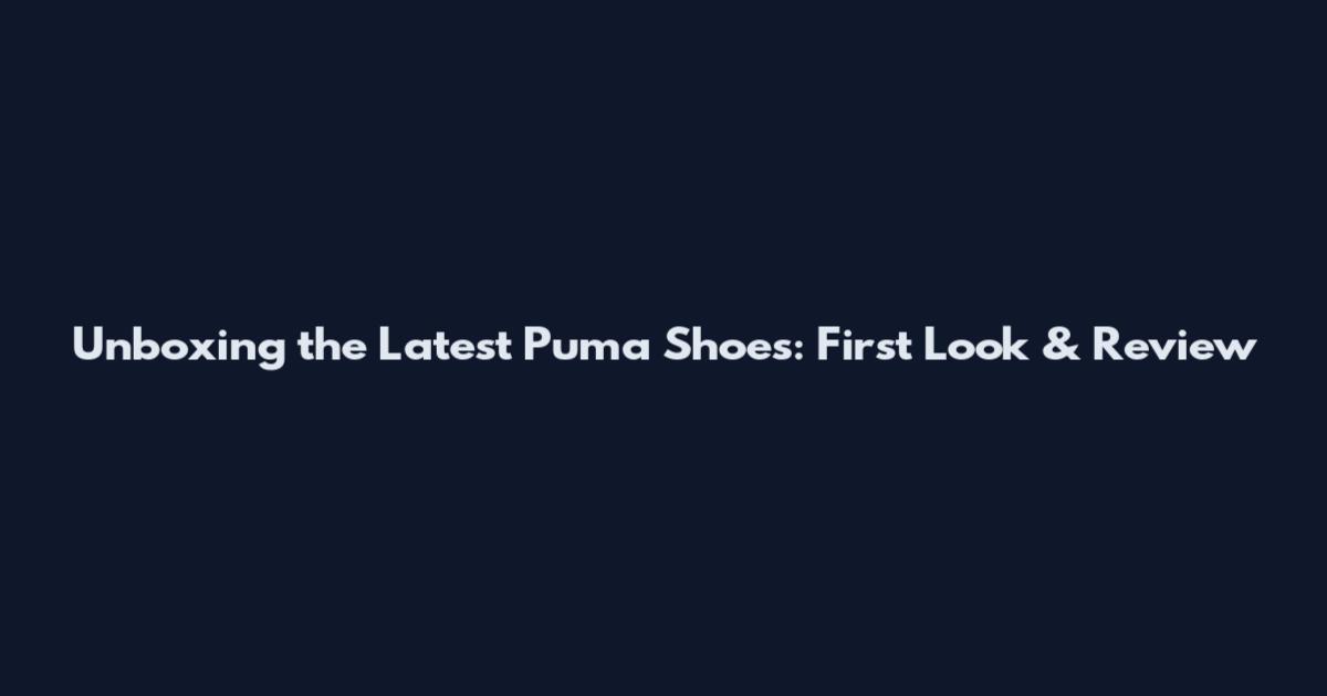 Unboxing the Latest Puma Shoes: First Look & Review