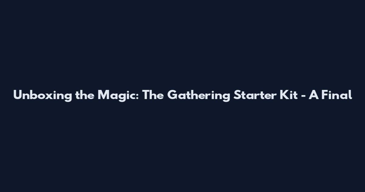 Unboxing the Magic: The Gathering Starter Kit - A Final
