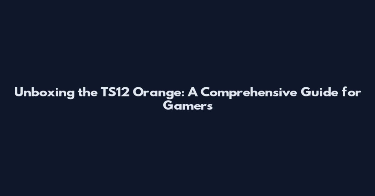 Unboxing the TS12 Orange: A Comprehensive Guide for Gamers