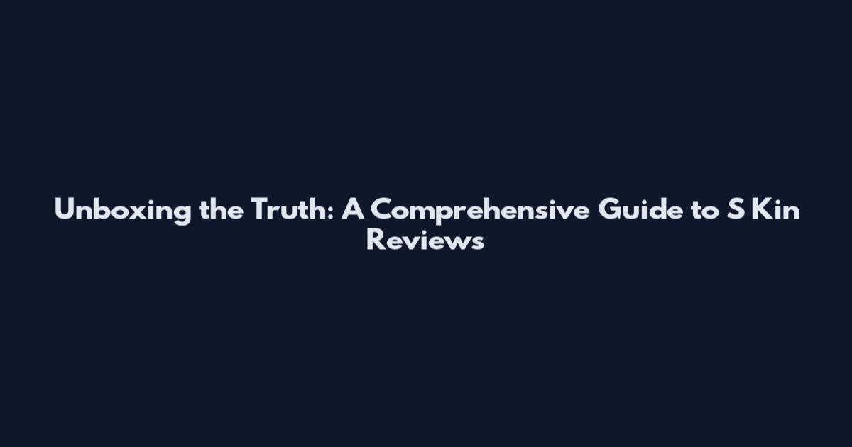 Unboxing the Truth: A Comprehensive Guide to S Kin Reviews