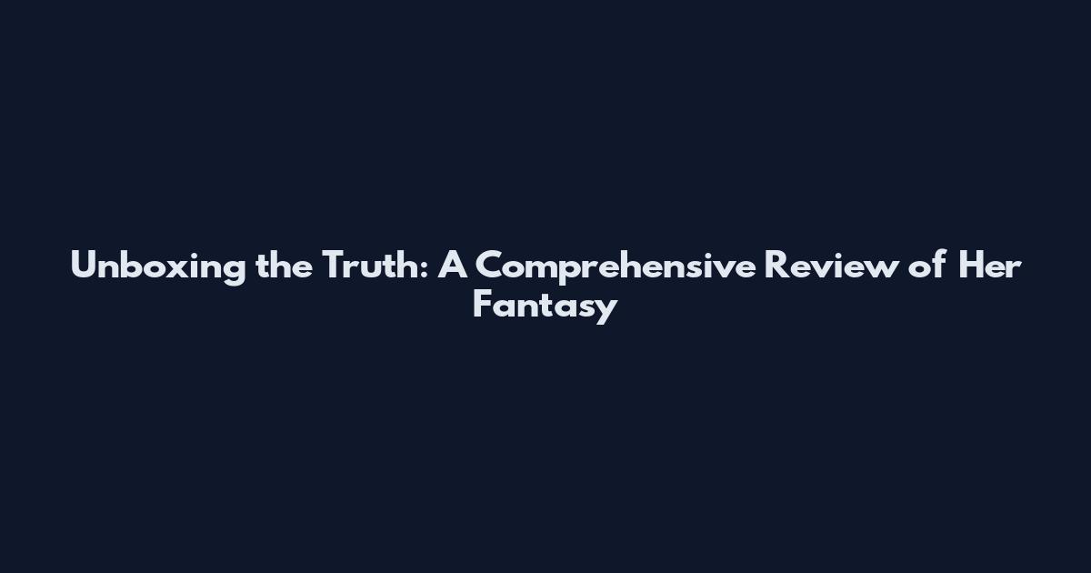 Unboxing the Truth: A Comprehensive Review of Her Fantasy