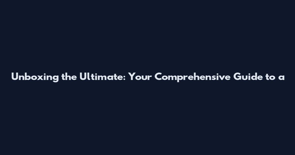 Unboxing the Ultimate: Your Comprehensive Guide to a