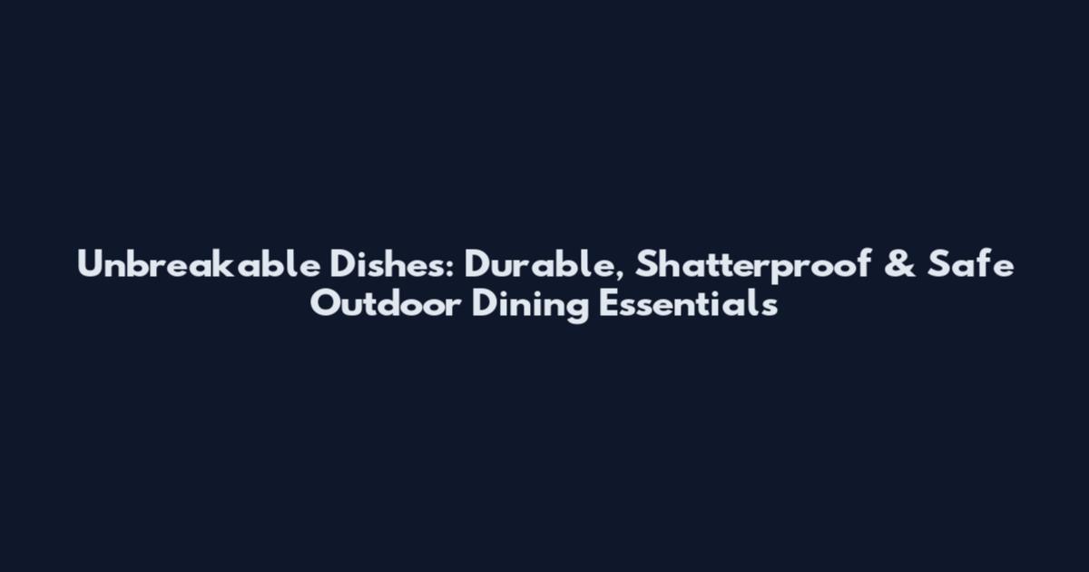Unbreakable Dishes: Durable, Shatterproof & Safe Outdoor Dining Essentials