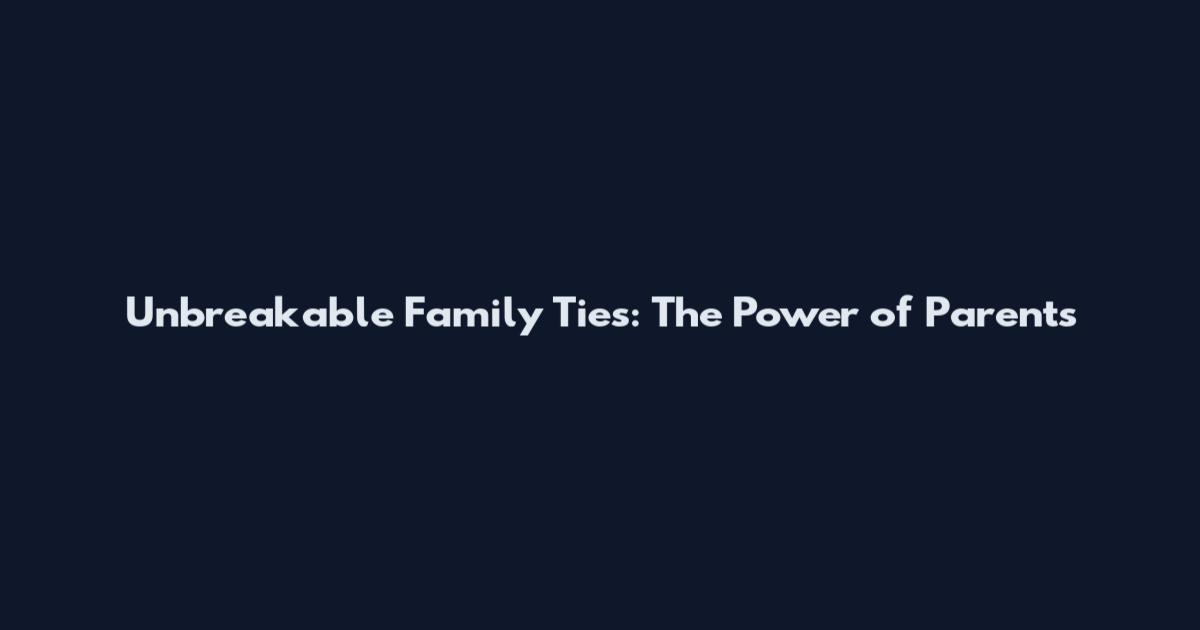 Unbreakable Family Ties: The Power of Parents