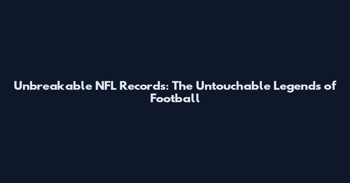 Unbreakable NFL Records: The Untouchable Legends of Football