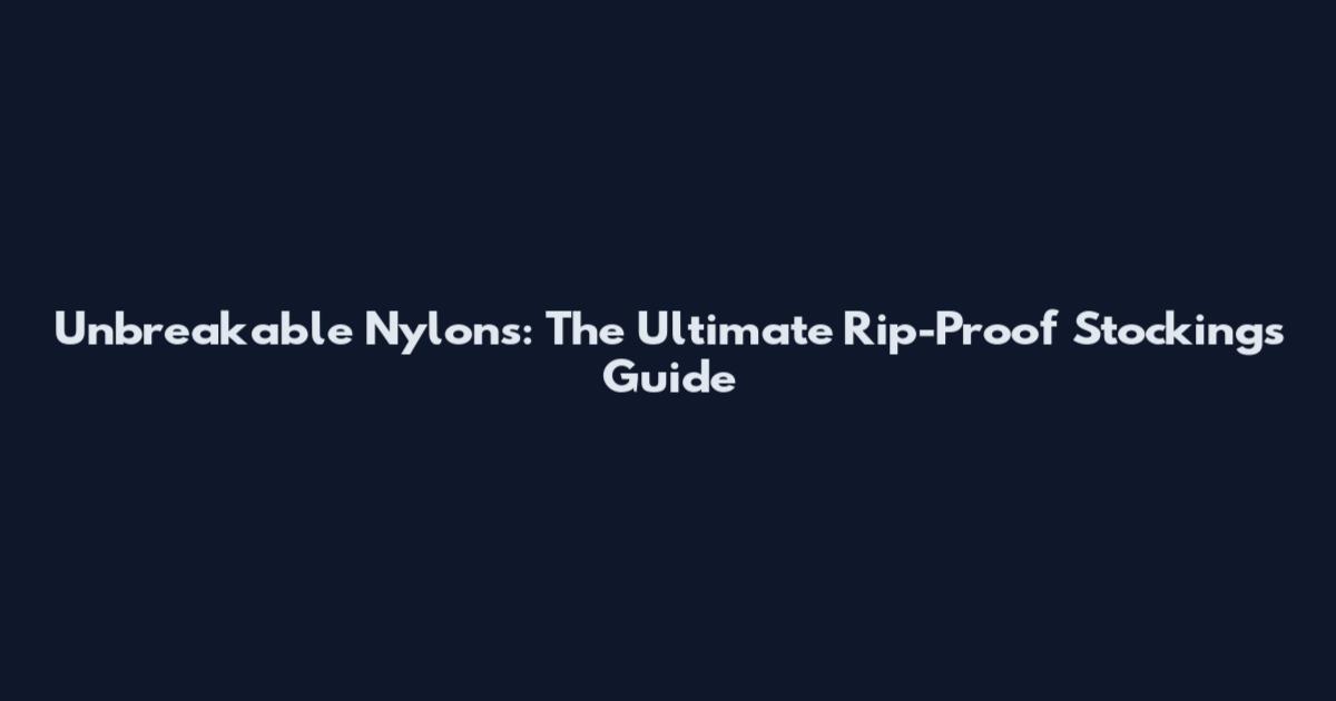 Unbreakable Nylons: The Ultimate Rip-Proof Stockings Guide