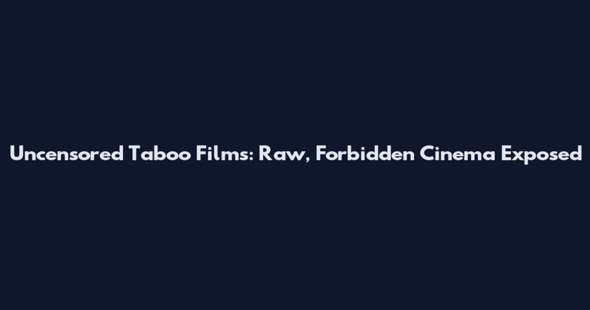 Uncensored Taboo Films: Raw, Forbidden Cinema Exposed