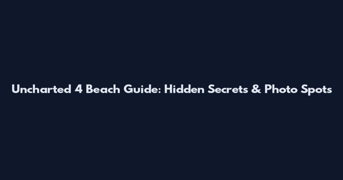 Uncharted 4 Beach Guide: Hidden Secrets & Photo Spots