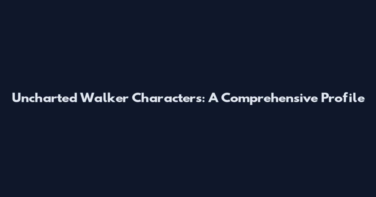 Uncharted Walker Characters: A Comprehensive Profile