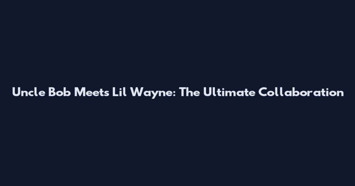 Uncle Bob Meets Lil Wayne: The Ultimate Collaboration