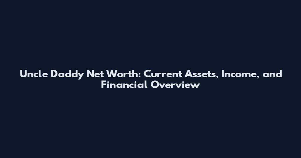 Uncle Daddy Net Worth: Current Assets, Income, and Financial Overview