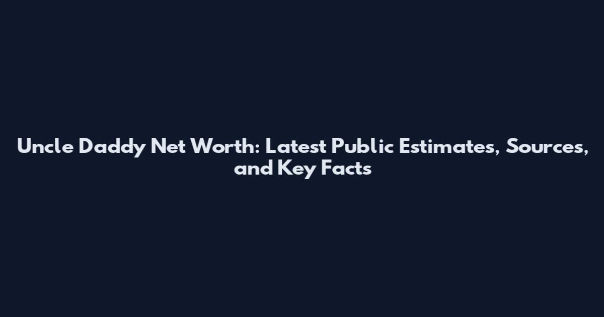 Uncle Daddy Net Worth: Latest Public Estimates, Sources, and Key Facts
