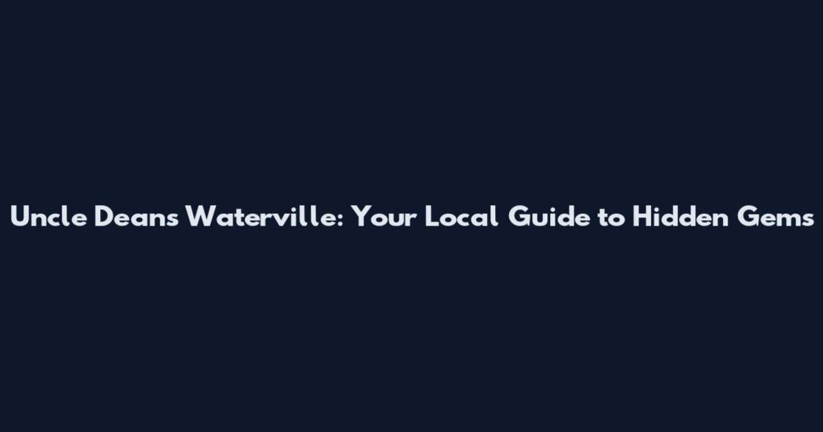 Uncle Dean's Waterville: Your Local Guide to Hidden Gems