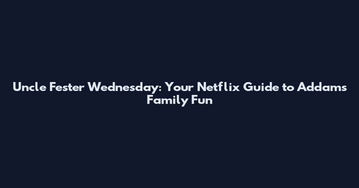 Uncle Fester Wednesday: Your Netflix Guide to Addams Family Fun