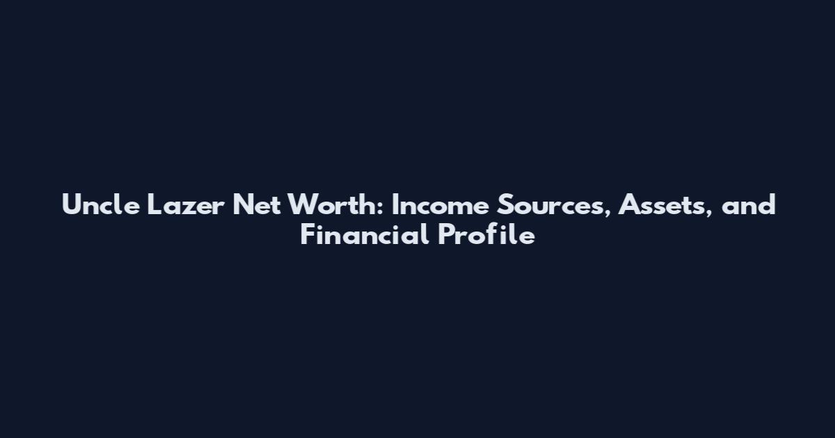 Uncle Lazer Net Worth: Income Sources, Assets, and Financial Profile