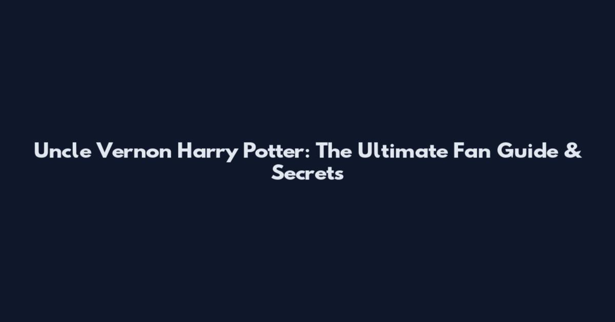 Uncle Vernon Harry Potter: The Ultimate Fan Guide & Secrets