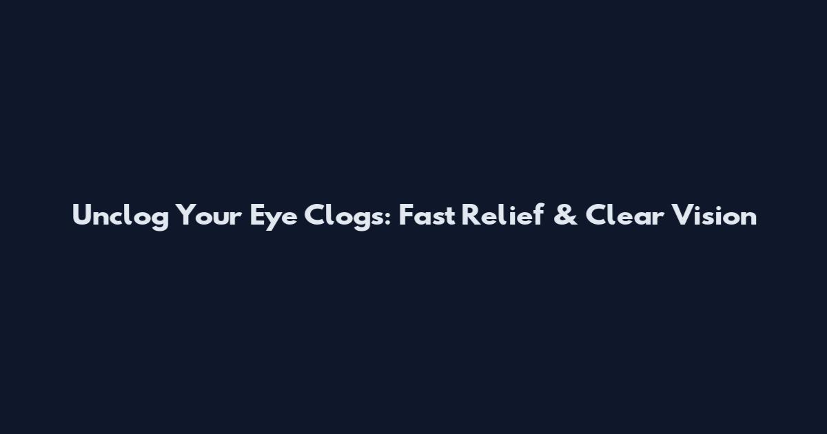 Unclog Your Eye Clogs: Fast Relief & Clear Vision